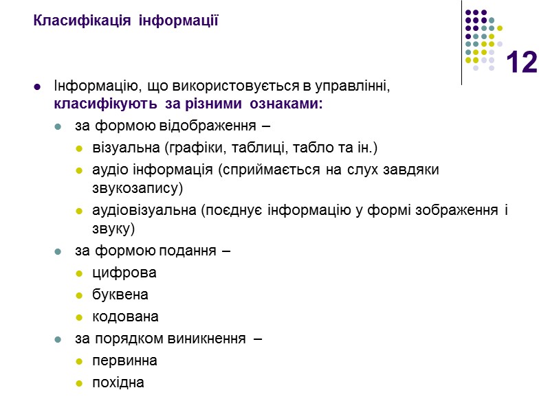12 Класифікація інформації  Інформацію, що використовується в управлінні,  класифікують за різними ознаками: